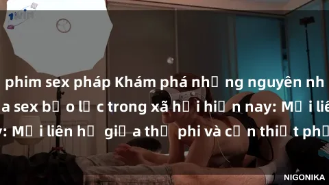 phim sex pháp Khám phá những nguyên nhân và hậu quả của sex bạo lực trong xã hội hiện nay: Mối liên hệ giữa thị phi và cần thiết phải ngăn chặn.