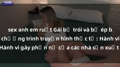 sex anh em ruột Gái bị trói và bị ép buộc làm tình trong chương trình truyền hình thực tế: Hành vi gây phẫn nộ của các nhà sản xuất và người xem.