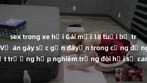 sex trong xe hơi Gái mới 18 tuổi bị trói và bị hiếp dâm: Vụ án gây sốc gần đâyến trong cộng đồng. Đây là một trường hợp nghiêm trọng đòi hỏi sự can thiệp mạnh mẽ từ phía công lý.