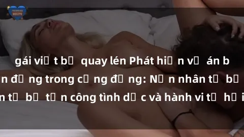 gái việt bị quay lén Phát hiện vụ án bạo dâm sex gây chấn động trong cộng đồng: Nạn nhân tố bị tấn công tình dục và hành vi tệ hại được tiết lộ