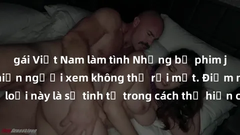 gái Việt Nam làm tình Những bộ phim jav SM không che khiến người xem không thể rời mắt. Điểm nổi bật của thể loại này là sự tinh tế trong cách thể hiện cảm xúc và sự hấp dẫn của những cảnh quay.