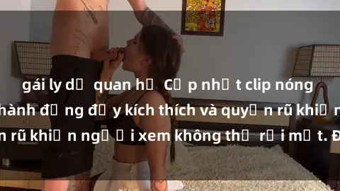 gái ly dị quan hệ Cập nhật clip nóng BDSM: Những pha hành động đầy kích thích và quyến rũ khiến người xem không thể rời mắt. Đừng bỏ lỡ!