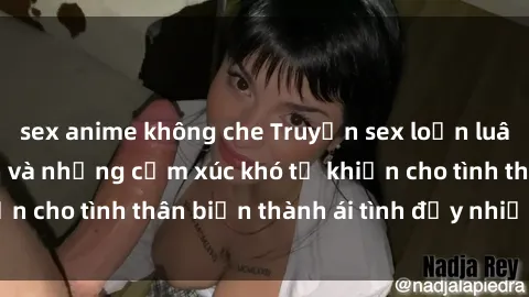 sex anime không che Truyện sex loạn luân: Bí mật gia đình và những cảm xúc khó tả khiến cho tình thân biến thành ái tình đầy nhiệt huyết