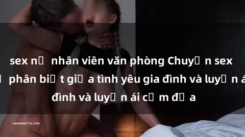 sex nữ nhân viên văn phòng Chuyện sex mẹ con: Sự phân biệt giữa tình yêu gia đình và luyến ái cấm địa