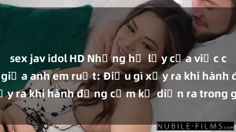sex jav idol HD Những hệ lụy của việc có quan hệ tình dục giữa anh em ruột: Điều gì xảy ra khi hành động cấm kỵ diễn ra trong gia đình?