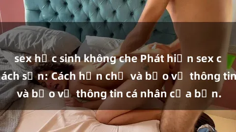 sex học sinh không che Phát hiện sex camera ẩn trong khách sạn: Cách hạn chế và bảo vệ thông tin cá nhân của bạn.