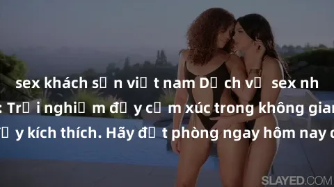 sex khách sạn việt nam Dịch vụ sex nhà nghỉ đẳng cấp: Trải nghiệm đầy cảm xúc trong không gian lãng mạn, đầy kích thích. Hãy đặt phòng ngay hôm nay để thỏa mãn khát khao của bạn!