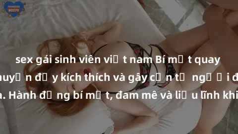 sex gái sinh viên việt nam Bí mật quay lén làm tình: Câu chuyện đầy kích thích và gây cấn từ người đứng sau camera. Hành động bí mật, đam mê và liều lĩnh khiến cho tình yêu trở nên mãnh liệt hơn bao g