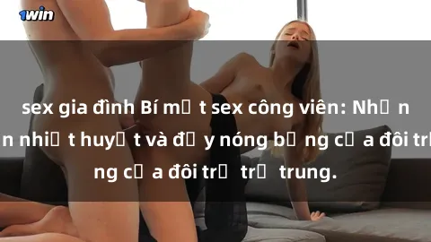 sex gia đình Bí mật sex công viên: Những câu chuyện nhiệt huyết và đầy nóng bỏng của đôi trẻ trẻ trung.