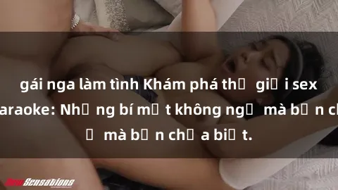 gái nga làm tình Khám phá thế giới sex ở quán karaoke: Những bí mật không ngờ mà bạn chưa biết.