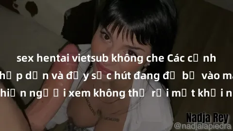 sex hentai vietsub không che Các cảnh phim sex bukkake hấp dẫn và đầy sức hút đang đổ bộ vào màn ảnh, khiến người xem không thể rời mắt khỏi những cảnh quay đầy kích thích.