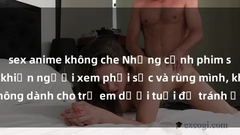 sex anime không che Những cảnh phim sex bạo dâm nhóm khiến người xem phải sốc và rùng mình, không dành cho trẻ em dưới tuổi để tránh ảnh hưởng tiêu cực.