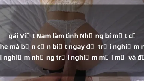 gái Việt Nam làm tình Những bí mật của sex nhóm không che mà bạn cần biết ngay để trải nghiệm những trải nghiệm mới mẻ và đầy kích thích.