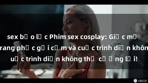 sex bạo lực Phim sex cosplay: Giấc mơ  cùng những bộ trang phục gợi cảm và cuộc trình diễn không thể cưỡng lại!