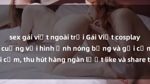 sex gái việt ngoài trời Gái Việt cosplay sexy khiến fan phát cuồng với hình ảnh nóng bỏng và gợi cảm, thu hút hàng ngàn lượt like và share trên mạng xã hội.