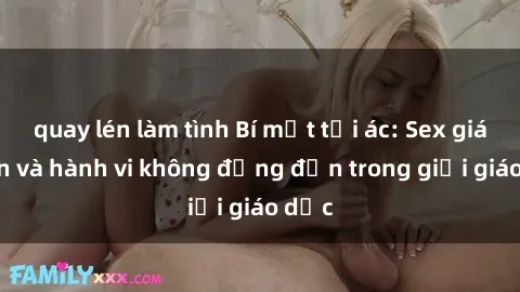 quay lén làm tình Bí mật tội ác: Sex giáo viên và hành vi không đứng đắn trong giới giáo dục