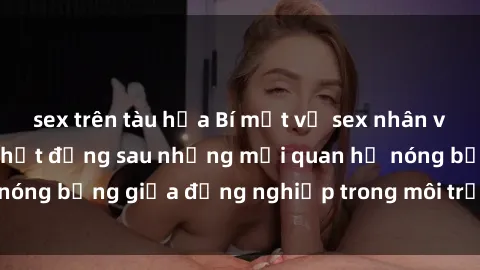 sex trên tàu hỏa Bí mật về sex nhân viên văn phòng: Sự thật đằng sau những mối quan hệ nóng bỏng giữa đồng nghiệp trong môi trường làm việc.