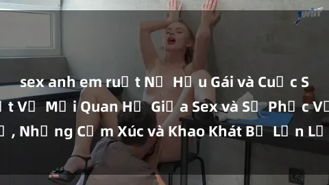 sex anh em ruột Nữ Hầu Gái và Cuộc Sống Của Họ: Bí Mật Về Mối Quan Hệ Giữa Sex và Sự Phục Vụ, Những Cảm Xúc và Khao Khát Bị Lẫn Lộn Trong Lĩnh Vực Này.