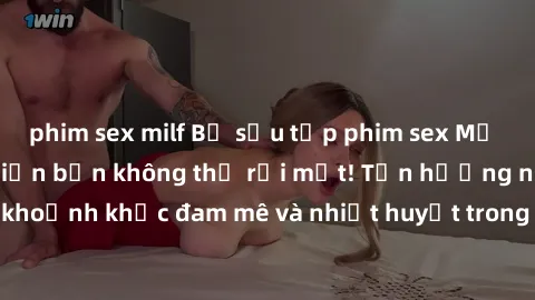 phim sex milf Bộ sưu tập phim sex Mỹ hot nhất năm nay khiến bạn không thể rời mắt! Tận hưởng những khoảnh khắc đam mê và nhiệt huyết trong các tác phẩm nóng bỏng này!