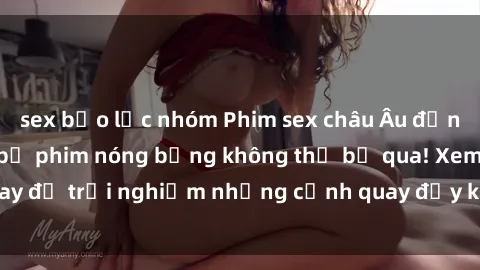 sex bạo lực nhóm Phim sex châu Âu đỉnh cao: Top những bộ phim nóng bỏng không thể bỏ qua! Xem ngay để trải nghiệm những cảnh quay đầy kích thích và cuồng nhiệt.