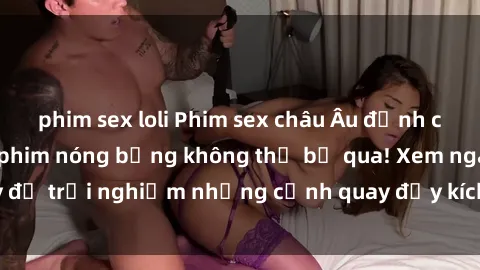 phim sex loli Phim sex châu Âu đỉnh cao: Top những bộ phim nóng bỏng không thể bỏ qua! Xem ngay để trải nghiệm những cảnh quay đầy kích thích và cuồng nhiệt.
