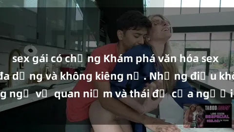 sex gái có chồng Khám phá văn hóa sex Bắc Âu: Sự tự do, đa dạng và không kiêng nể. Những điều không ngờ về quan niệm và thái độ của người Bắc Âu đối với tình dục.