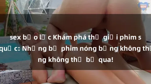 sex bạo lực Khám phá thế giới phim sex ngoại quốc: Những bộ phim nóng bỏng không thể bỏ qua!