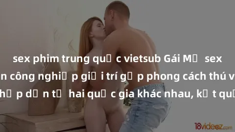 sex phim trung quốc vietsub Gái Mỹ sex Việt Nam: Khi nền công nghiệp giải trí gặp phong cách thú vị và hấp dẫn từ hai quốc gia khác nhau, kết quả thú vị không thể bỏ qua.