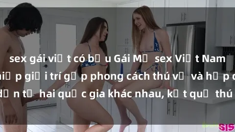 sex gái việt có bầu Gái Mỹ sex Việt Nam: Khi nền công nghiệp giải trí gặp phong cách thú vị và hấp dẫn từ hai quốc gia khác nhau, kết quả thú vị không thể bỏ qua.