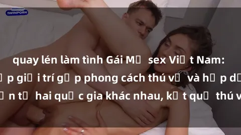 quay lén làm tình Gái Mỹ sex Việt Nam: Khi nền công nghiệp giải trí gặp phong cách thú vị và hấp dẫn từ hai quốc gia khác nhau, kết quả thú vị không thể bỏ qua.