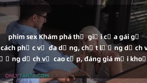 phim sex Khám phá thế giới của gái gọi Việt Nam: Phong cách phục vụ đa dạng, chất lượng dịch vụ cao cấp, đáng giá mọi khoản chi phí