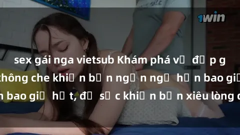 sex gái nga vietsub Khám phá vẻ đẹp gái Việt Nam nude không che khiến bạn ngẩn ngơ hơn bao giờ hết, đủ sức khiến bạn xiêu lòng đến ngất ngây