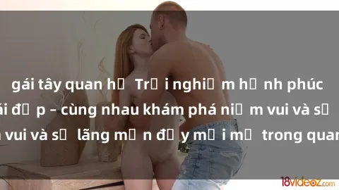 gái tây quan hệ Trải nghiệm hạnh phúc khi làm tình với gái đẹp – cùng nhau khám phá niềm vui và sự lãng mạn đầy mới mẻ trong quan hệ của bạn.