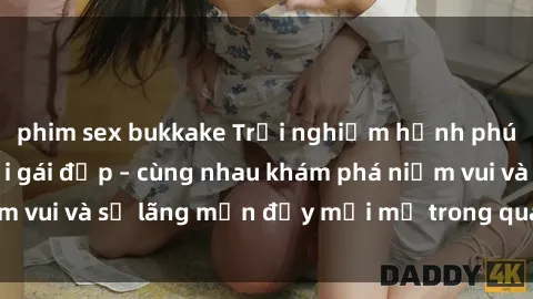 phim sex bukkake Trải nghiệm hạnh phúc khi làm tình với gái đẹp – cùng nhau khám phá niềm vui và sự lãng mạn đầy mới mẻ trong quan hệ của bạn.