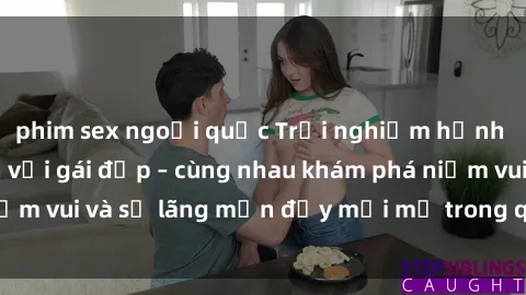 phim sex ngoại quốc Trải nghiệm hạnh phúc khi làm tình với gái đẹp – cùng nhau khám phá niềm vui và sự lãng mạn đầy mới mẻ trong quan hệ của bạn.