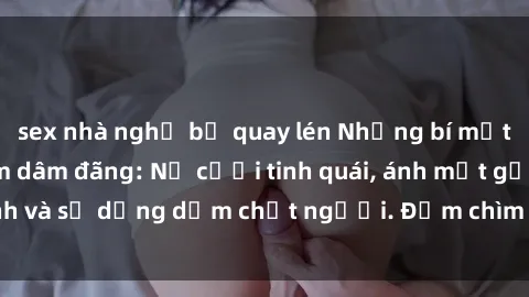 sex nhà nghỉ bị quay lén Những bí mật của gái Việt Nam dâm đãng: Nụ cười tinh quái, ánh mắt gợi tình và sự dụng dẫm chết người. Đắm chìm trong vòng xoay đam mê!