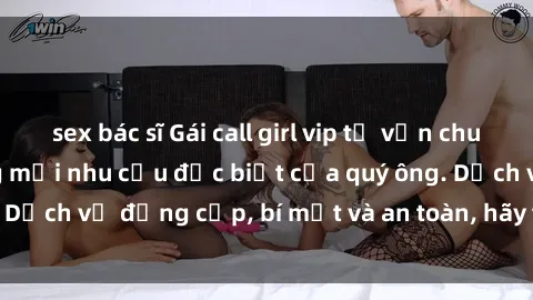 sex bác sĩ Gái call girl vip tư vấn chuyên nghiệp, đáp ứng mọi nhu cầu đặc biệt của quý ông. Dịch vụ đẳng cấp, bí mật và an toàn, hãy tìm hiểu ngay!