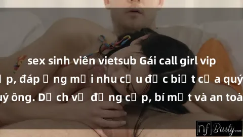 sex sinh viên vietsub Gái call girl vip tư vấn chuyên nghiệp, đáp ứng mọi nhu cầu đặc biệt của quý ông. Dịch vụ đẳng cấp, bí mật và an toàn, hãy tìm hiểu ngay!