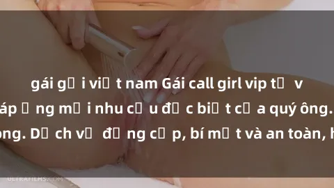gái gọi việt nam Gái call girl vip tư vấn chuyên nghiệp, đáp ứng mọi nhu cầu đặc biệt của quý ông. Dịch vụ đẳng cấp, bí mật và an toàn, hãy tìm hiểu ngay!