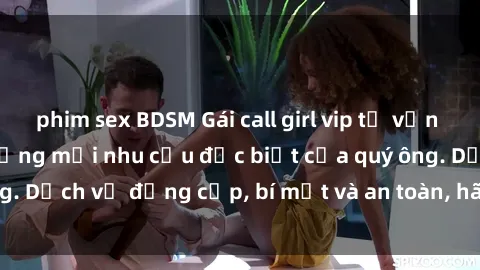phim sex BDSM Gái call girl vip tư vấn chuyên nghiệp, đáp ứng mọi nhu cầu đặc biệt của quý ông. Dịch vụ đẳng cấp, bí mật và an toàn, hãy tìm hiểu ngay!
