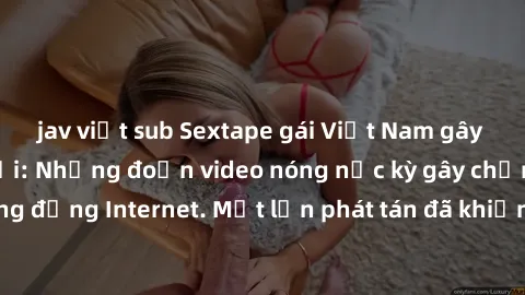 jav việt sub Sextape gái Việt Nam gây sốt trên mạng xã hội: Những đoạn video nóng nực kỳ gây chấn động cộng đồng Internet. Một lần phát tán đã khiến người xem không thể rời mắt.