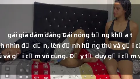 gái già dâm đãng Gái nóng bỏng khỏa thân khiến mọi ánh nhìn đổ dồn, lên đỉnh hứng thú và gợi cảm vô cùng. Đầy tư duy gợi cảm và quyến rũ.