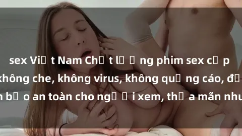 sex Việt Nam Chất lượng phim sex cập nhật mới nhất, không che, không virus, không quảng cáo, đảm bảo an toàn cho người xem, thỏa mãn nhu cầu tình dục của bạn.