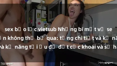 sex bạo lực vietsub Những bí mật về sex người lớn mà bạn không thể bỏ qua: từng chi tiết và kỹ năng tối ưu để đạt cực khoái và sự hài lòng tối đa.