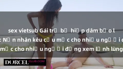 sex vietsub Gái trẻ bị hiếp dâm bạo lực trong công viên: Nạn nhân kêu cứu mặc cho nhiều người đứng xem lạnh lùng