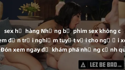sex họ hàng Những bộ phim sex không che HD đỉnh cao, đem đến trải nghiệm tuyệt vời cho người xem.Đón xem ngay để khám phá những cảnh quay đẹp mắt và kích thích.