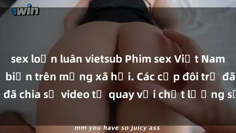 sex loạn luân vietsub Phim sex Việt Nam HD ngày càng phổ biến trên mạng xã hội. Các cặp đôi trẻ đã chia sẻ video tự quay với chất lượng sắc nét, gợi cảm.