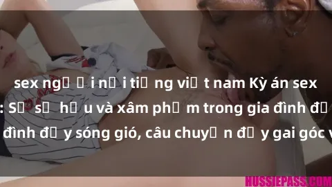 sex người nổi tiếng việt nam Kỳ án sex mẹ con Việt Nam: Sự sở hữu và xâm phạm trong gia đình đầy sóng gió, câu chuyện đầy gai góc và đau lòng.