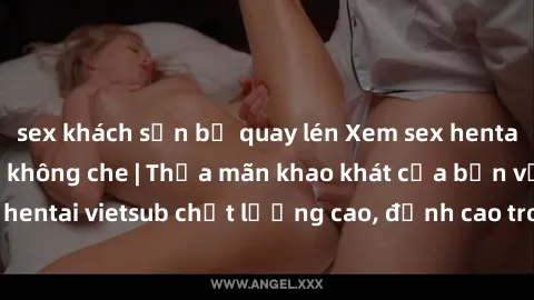 sex khách sạn bị quay lén Xem sex hentai vietsub cực hot, không che | Thỏa mãn khao khát của bạn với series hentai vietsub chất lượng cao, đỉnh cao trong thể loại anime không che.