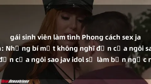gái sinh viên làm tình Phong cách sex jav idol siêu hấp dẫn: Những bí mật không nghĩ đến của ngôi sao jav idol sẽ làm bạn ngạc nhiên!